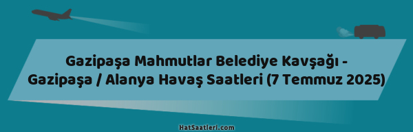 Gazipaşa Mahmutlar Belediye Kavşağı - Gazipaşa / Alanya Havaş Saatleri (7 Temmuz 2025)